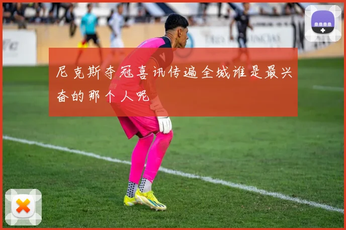 尼克斯夺冠喜讯传遍全城谁是最兴奋的那个人呢