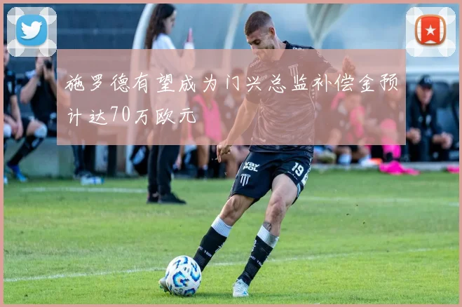 施罗德有望成为门兴总监补偿金预计达70万欧元