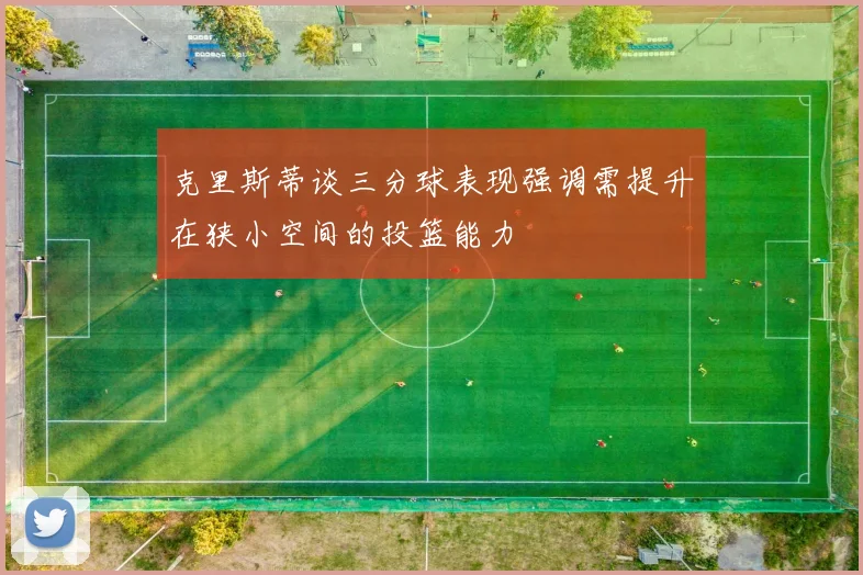克里斯蒂谈三分球表现强调需提升在狭小空间的投篮能力