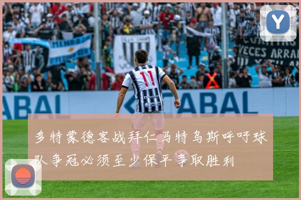 多特蒙德客战拜仁马特乌斯呼吁球队争冠必须至少保平争取胜利