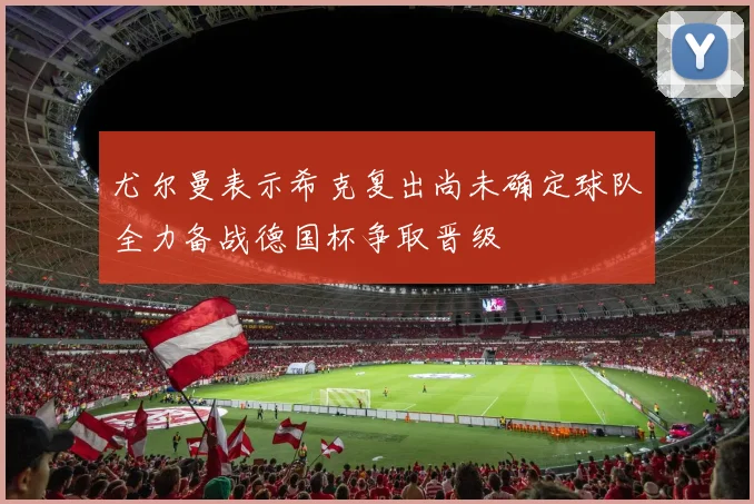 尤尔曼表示希克复出尚未确定球队全力备战德国杯争取晋级