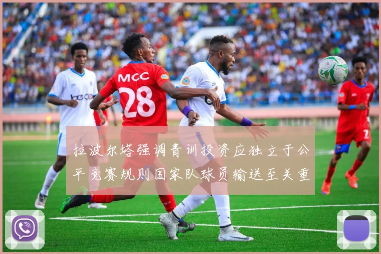 拉波尔塔强调青训投资应独立于公平竞赛规则国家队球员输送至关重要