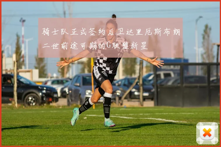 骑士队正式签约后卫达里厄斯布朗二世前途可期的G联盟新星
