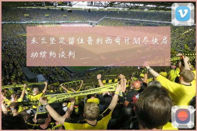 米兰坚定留住普利西奇计划尽快启动续约谈判