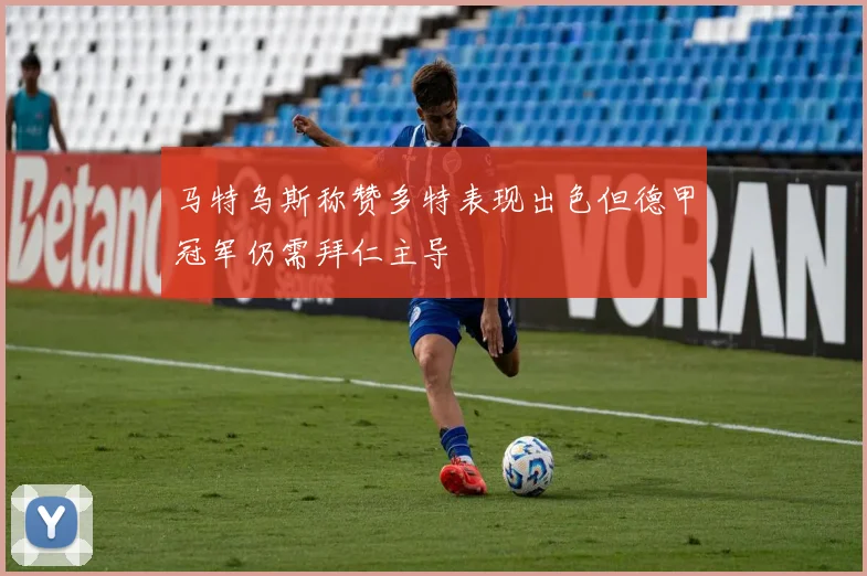 马特乌斯称赞多特表现出色但德甲冠军仍需拜仁主导