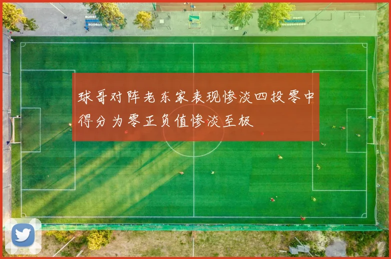 球哥对阵老东家表现惨淡四投零中得分为零正负值惨淡至极