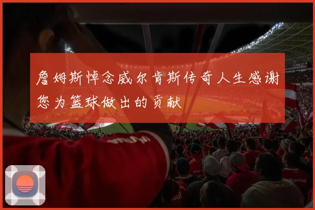 詹姆斯悼念威尔肯斯传奇人生感谢您为篮球做出的贡献