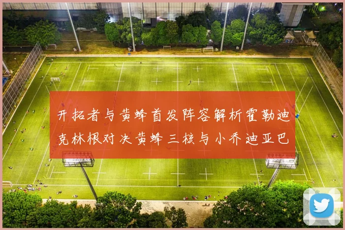 开拓者与黄蜂首发阵容解析霍勒迪克林根对决黄蜂三核与小乔迪亚巴特
