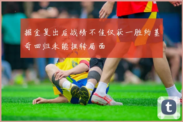掘金复出后战绩不佳仅获一胜约基奇回归未能扭转局面