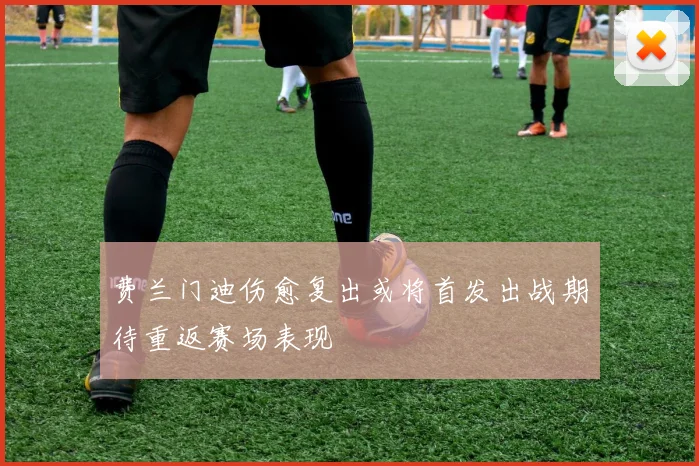 费兰门迪伤愈复出或将首发出战期待重返赛场表现