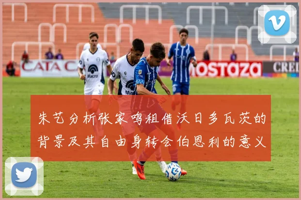 朱艺分析张家鸣租借沃日多瓦茨的背景及其自由身转会伯恩利的意义