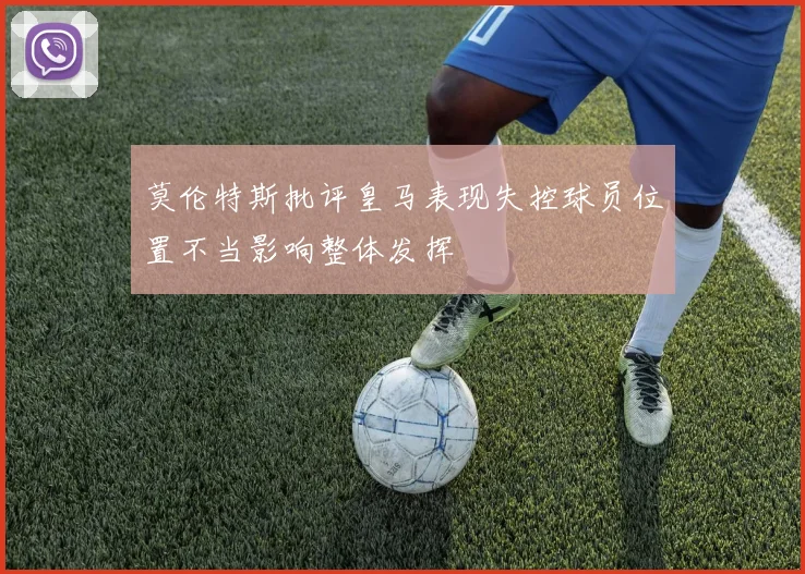 莫伦特斯批评皇马表现失控球员位置不当影响整体发挥