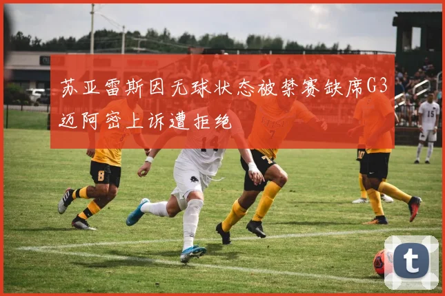 苏亚雷斯因无球状态被禁赛缺席G3迈阿密上诉遭拒绝