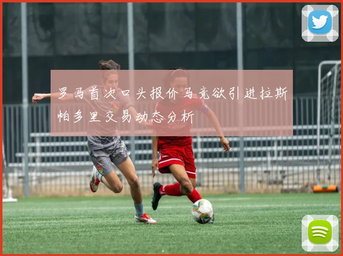 罗马首次口头报价马竞欲引进拉斯帕多里交易动态分析