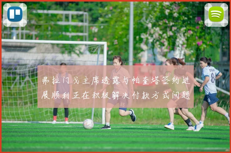 弗拉门戈主席透露与帕奎塔签约进展顺利正在积极解决付款方式问题