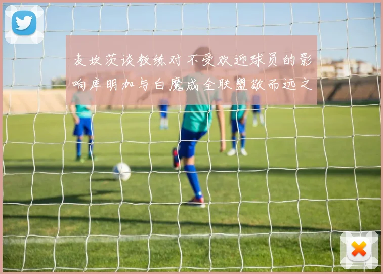 麦坎茨谈教练对不受欢迎球员的影响库明加与白魔成全联盟敬而远之的例证