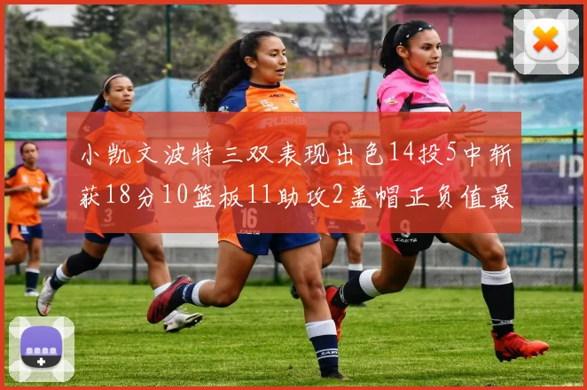 小凯文波特三双表现出色14投5中斩获18分10篮板11助攻2盖帽正负值最高