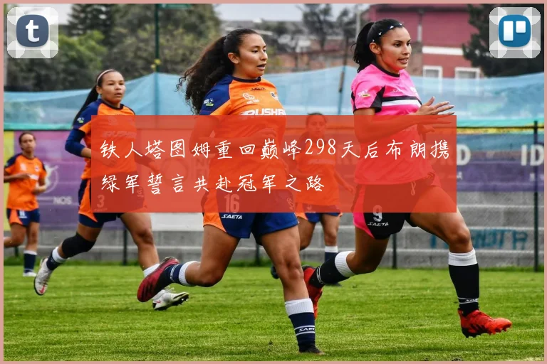 铁人塔图姆重回巅峰298天后布朗携绿军誓言共赴冠军之路
