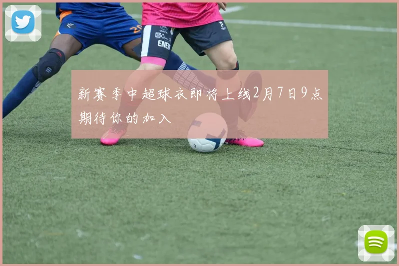 新赛季中超球衣即将上线2月7日9点期待你的加入