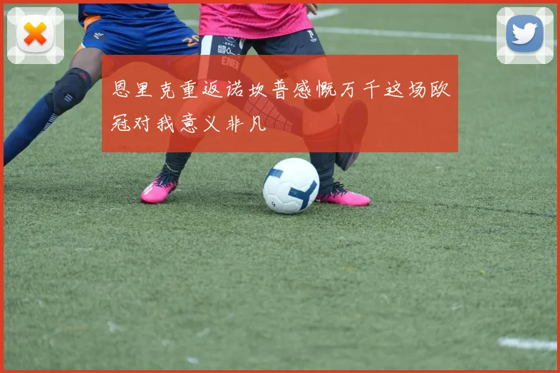 恩里克重返诺坎普感慨万千这场欧冠对我意义非凡