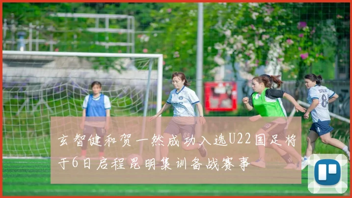 玄智健和贺一然成功入选U22国足将于6日启程昆明集训备战赛事