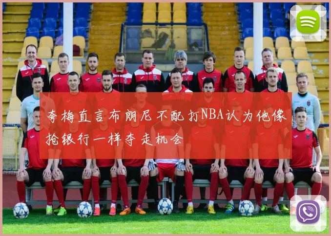 夸梅直言布朗尼不配打NBA认为他像抢银行一样夺走机会