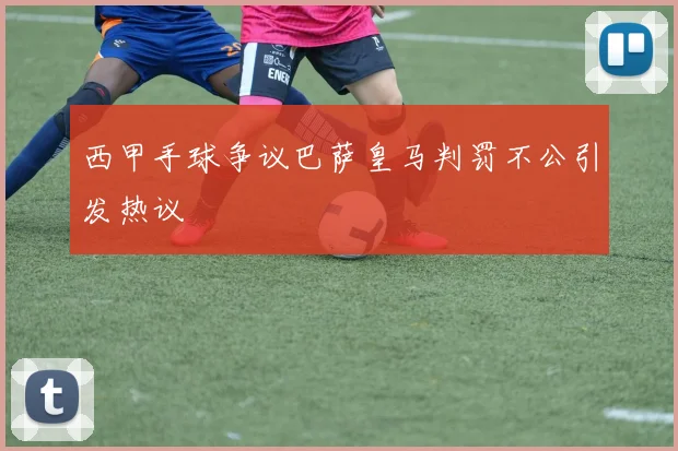 西甲手球争议巴萨皇马判罚不公引发热议