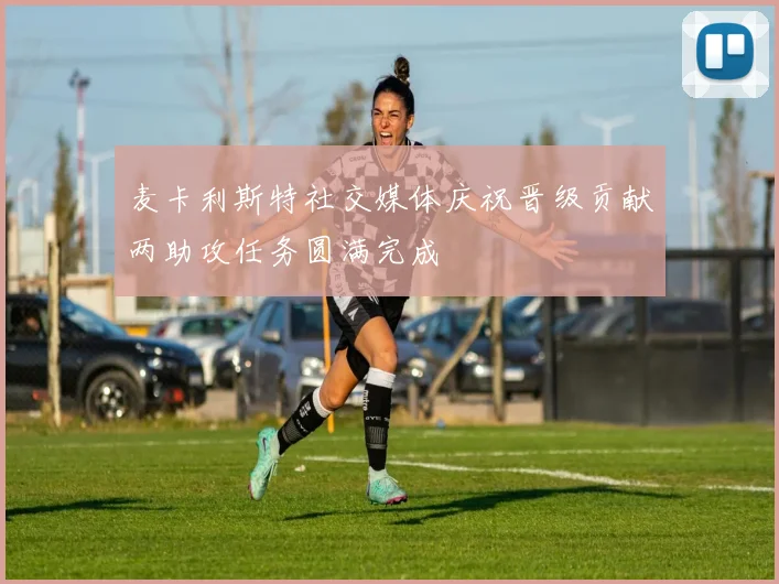 麦卡利斯特社交媒体庆祝晋级贡献两助攻任务圆满完成