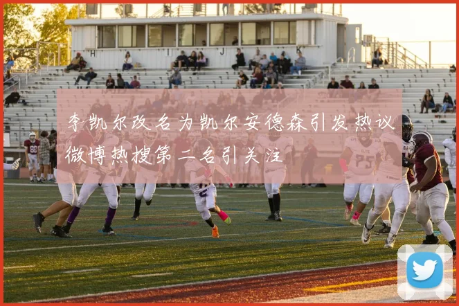 李凯尔改名为凯尔安德森引发热议微博热搜第二名引关注