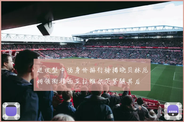 进攻型中场身价排行榜揭晓贝林厄姆领衔穆西亚拉维尔茨紧随其后