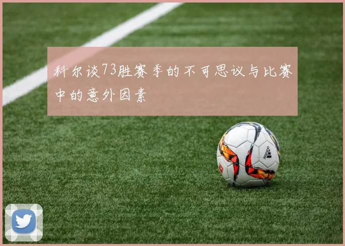 科尔谈73胜赛季的不可思议与比赛中的意外因素