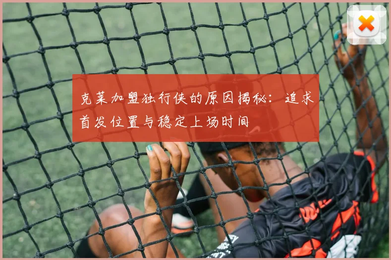 克莱加盟独行侠的原因揭秘：追求首发位置与稳定上场时间