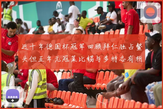 近十年德国杯冠军回顾拜仁独占鳌头但五年无冠莱比锡与多特各有斩获