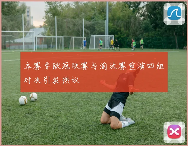 本赛季欧冠联赛与淘汰赛重演四组对决引发热议