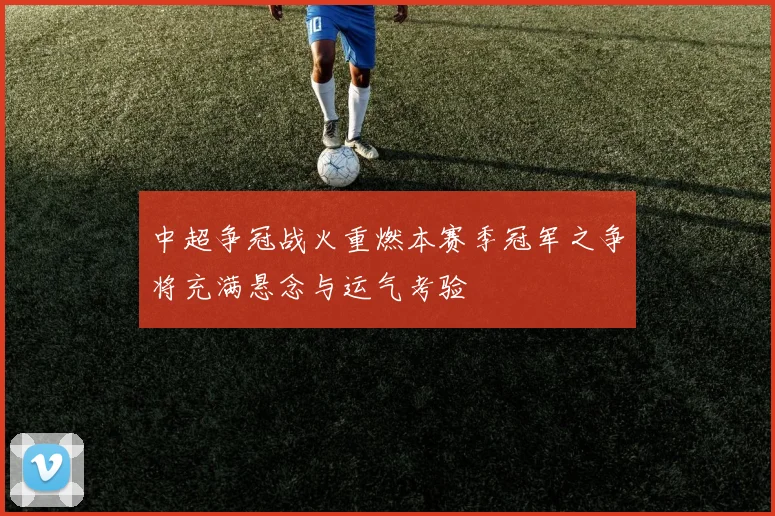 中超争冠战火重燃本赛季冠军之争将充满悬念与运气考验