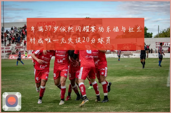 年满37岁依然闪耀赛场乐福与杜兰特成唯一无失误20分球员