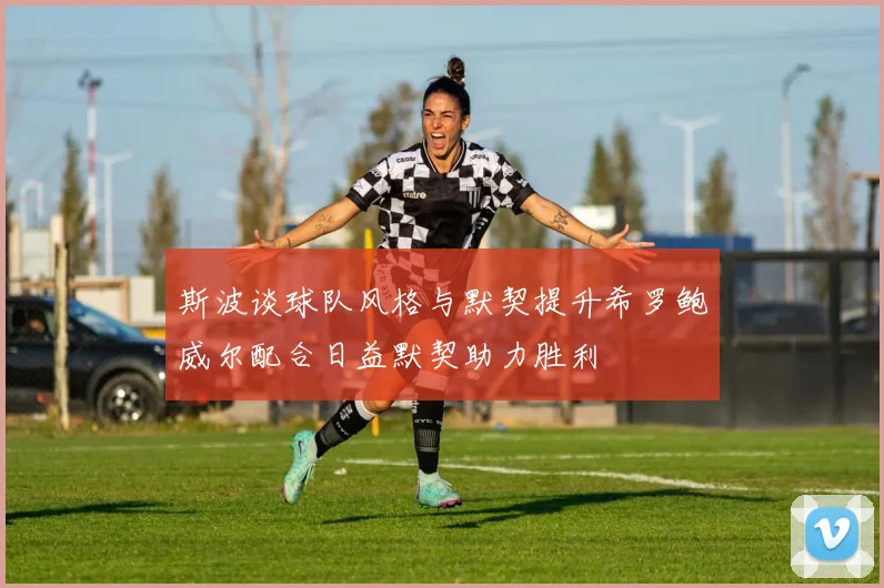 斯波谈球队风格与默契提升希罗鲍威尔配合日益默契助力胜利