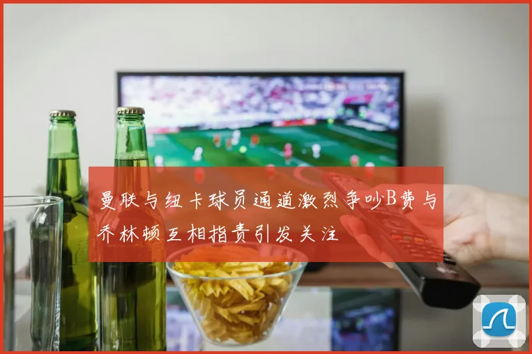 曼联与纽卡球员通道激烈争吵B费与乔林顿互相指责引发关注