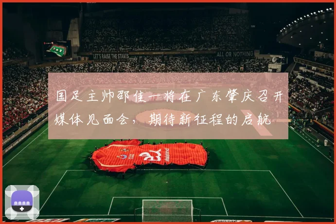 国足主帅邵佳一将在广东肇庆召开媒体见面会，期待新征程的启航