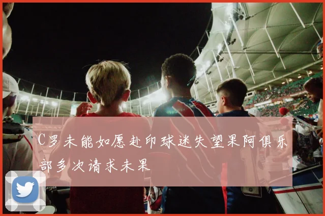 C罗未能如愿赴印球迷失望果阿俱乐部多次请求未果