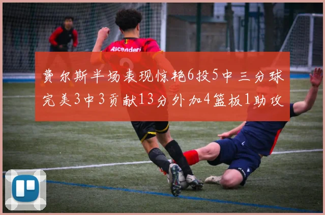 费尔斯半场表现惊艳6投5中三分球完美3中3贡献13分外加4篮板1助攻4抢断