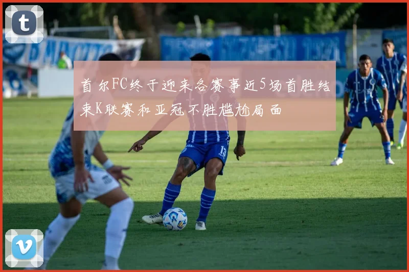 首尔FC终于迎来各赛事近5场首胜结束K联赛和亚冠不胜尴尬局面