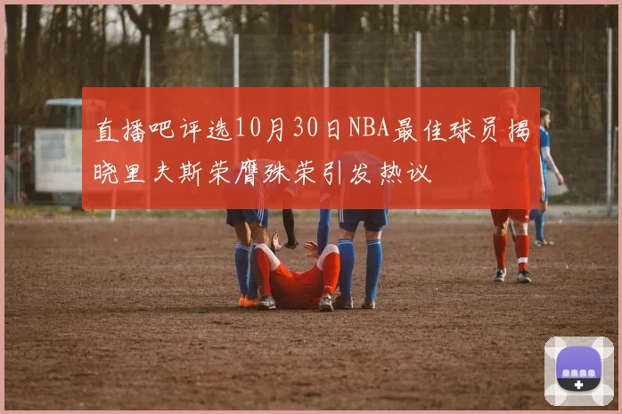 直播吧评选10月30日NBA最佳球员揭晓里夫斯荣膺殊荣引发热议
