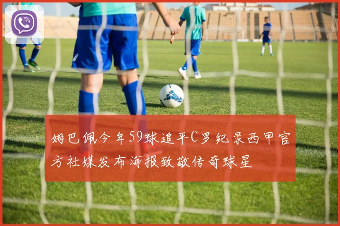 姆巴佩今年59球追平C罗纪录西甲官方社媒发布海报致敬传奇球星