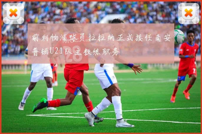 前利物浦球员拉拉纳正式接任南安普顿U21队主教练职务