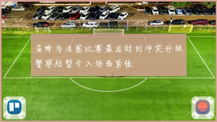 黄蜂与活塞比赛最后时刻冲突升级警察短暂介入场面紧张
