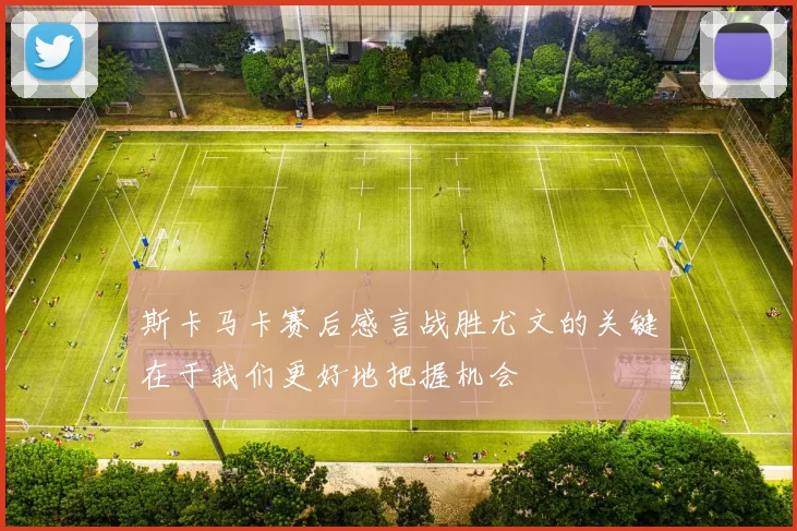 斯卡马卡赛后感言战胜尤文的关键在于我们更好地把握机会