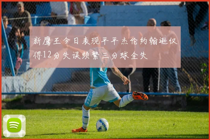 新鹰王今日表现平平杰伦约翰逊仅得12分失误频繁三分球全失