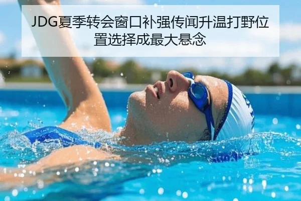 JDG夏季转会窗口补强传闻升温打野位置选择成最大悬念 | kaiyun